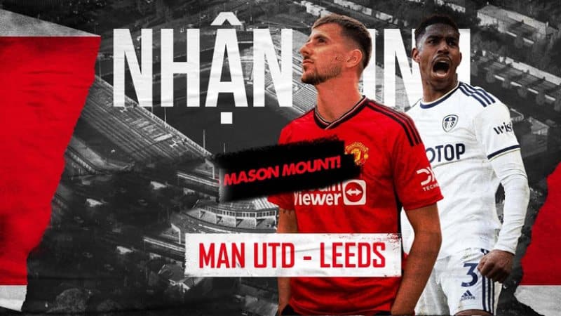 Link xem trực tiếp MU vs Leeds United: Chờ màn ra mắt của Mason Mount